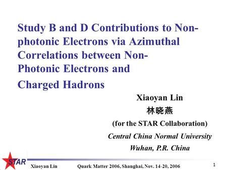 Xiaoyan LinQuark Matter 2006, Shanghai, Nov. 14-20, 2006 1 Study B and D Contributions to Non- photonic Electrons via Azimuthal Correlations between Non-