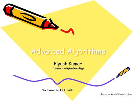 Advanced Algorithms Piyush Kumar (Lecture 5: Weighted Matching) Welcome to COT5405 Based on Kevin Wayne’s slides.