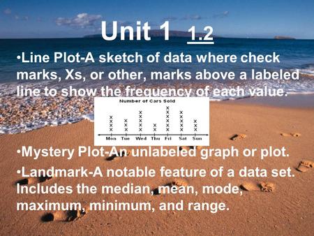 Unit 1 1.2 Line Plot-A sketch of data where check marks, Xs, or other, marks above a labeled line to show the frequency of each value. Mystery Plot-An.