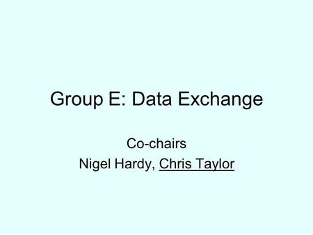 Group E: Data Exchange Co-chairs Nigel Hardy, Chris Taylor.