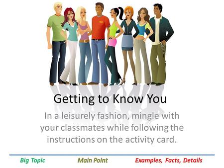 Getting to Know You In a leisurely fashion, mingle with your classmates while following the instructions on the activity card.