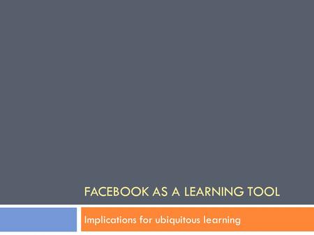 FACEBOOK AS A LEARNING TOOL Implications for ubiquitous learning.