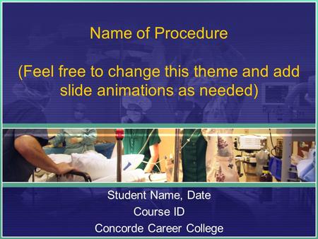 Name of Procedure (Feel free to change this theme and add slide animations as needed) Student Name, Date Course ID Concorde Career College.