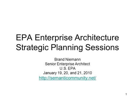 1 EPA Enterprise Architecture Strategic Planning Sessions Brand Niemann Senior Enterprise Architect U.S. EPA January 19, 20, and 21, 2010