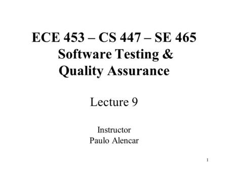 1 ECE 453 – CS 447 – SE 465 Software Testing & Quality Assurance Lecture 9 Instructor Paulo Alencar.