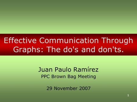 1 Effective Communication Through Graphs: The do's and don'ts. Juan Paulo Ramírez PPC Brown Bag Meeting 29 November 2007.