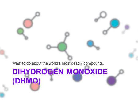 DIHYDROGEN MONOXIDE (DHMO) What to do about the world’s most deadly compound…