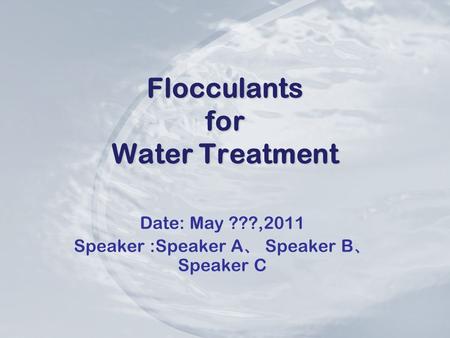 Flocculants for Water Treatment Date: May ???,2011 Speaker :Speaker A 、 Speaker B 、 Speaker C.