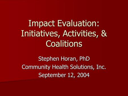 Impact Evaluation: Initiatives, Activities, & Coalitions Stephen Horan, PhD Community Health Solutions, Inc. September 12, 2004.