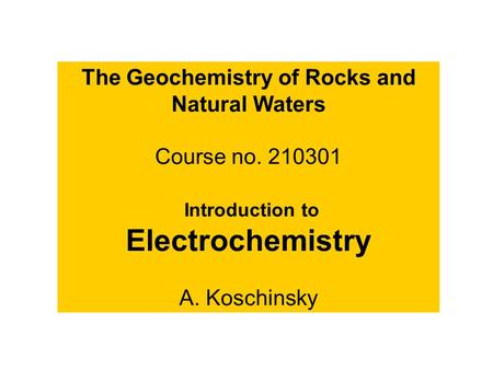 The Geochemistry of Rocks and Natural Waters Course no. 210301 Introduction to Electrochemistry A. Koschinsky.