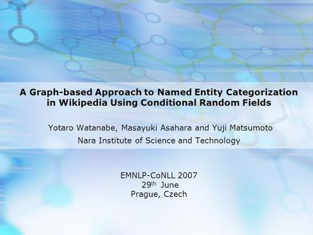 A Graph-based Approach to Named Entity Categorization in Wikipedia Using Conditional Random Fields Yotaro Watanabe, Masayuki Asahara and Yuji Matsumoto.