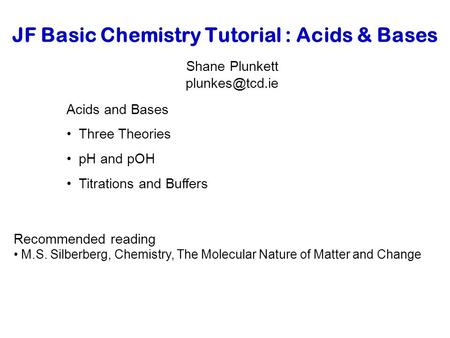 JF Basic Chemistry Tutorial : Acids & Bases Shane Plunkett Acids and Bases Three Theories pH and pOH Titrations and Buffers Recommended.