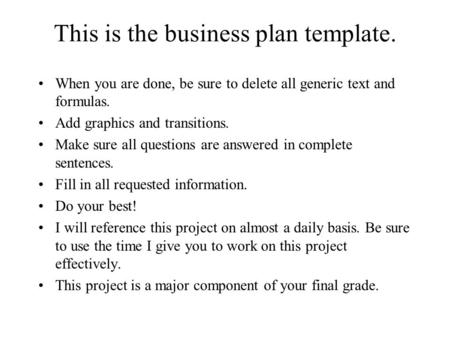This is the business plan template. When you are done, be sure to delete all generic text and formulas. Add graphics and transitions. Make sure all questions.