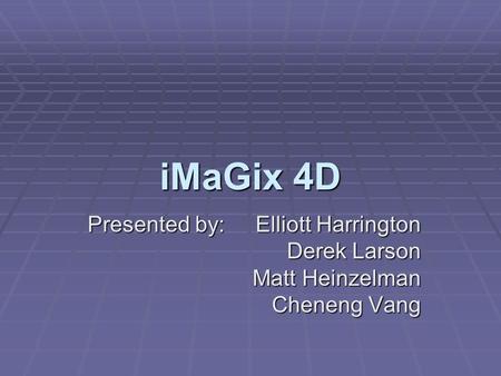IMaGix 4D Presented by: Elliott Harrington Derek Larson Matt Heinzelman Cheneng Vang.
