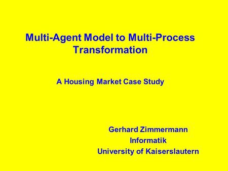 Multi-Agent Model to Multi-Process Transformation A Housing Market Case Study Gerhard Zimmermann Informatik University of Kaiserslautern.