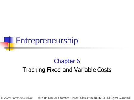 © 2007 Pearson Education. Upper Saddle River, NJ, 07458. All Rights Reserved.Mariotti: Entrepreneurship Entrepreneurship Chapter 6 Tracking Fixed and Variable.