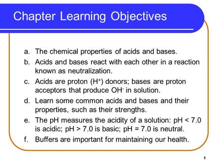 1 Chapter Learning Objectives a.The chemical properties of acids and bases. b.Acids and bases react with each other in a reaction known as neutralization.