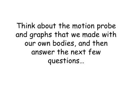 Think about the motion probe and graphs that we made with our own bodies, and then answer the next few questions…
