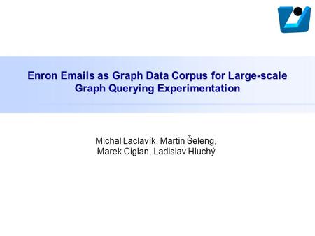 Enron Emails as Graph Data Corpus for Large-scale Graph Querying Experimentation Michal Laclavík, Martin Šeleng, Marek Ciglan, Ladislav Hluchý.