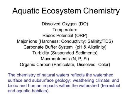 Aquatic Ecosystem Chemistry Dissolved Oxygen (DO) Temperature Redox Potential (ORP) Major ions (Hardness; Conductivity; Salinity/TDS) Carbonate Buffer.