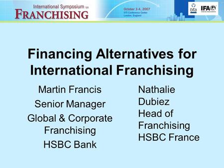 Financing Alternatives for International Franchising Martin Francis Senior Manager Global & Corporate Franchising HSBC Bank Nathalie Dubiez Head of Franchising.
