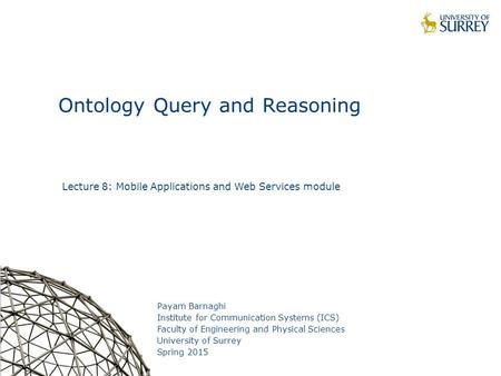 1 Ontology Query and Reasoning Payam Barnaghi Institute for Communication Systems (ICS) Faculty of Engineering and Physical Sciences University of Surrey.