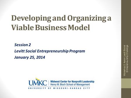 Developing and Organizing a Viable Business Model Session 2 Levitt Social Entrepreneurship Program January 25, 2014 Workshop 2: Aaron Levitt Social Entrepreneurship.