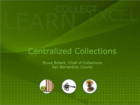 LEARN COLLECT EXCEL Centralized Collections Bruce Robert, Chief of Collections San Bernardino County.