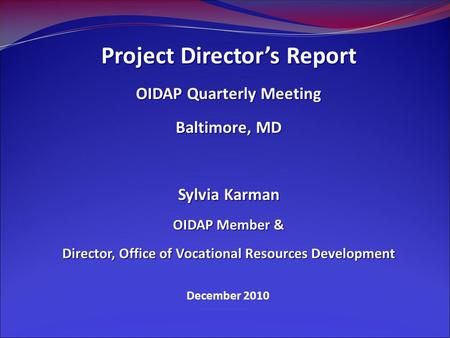 December 2010 Project Director’s Report OIDAP Quarterly Meeting Baltimore, MD Sylvia Karman OIDAP Member & Director, Office of Vocational Resources Development.