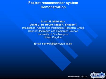 Foxtrot demo 1.10.2002 Foxtrot recommender system Demonstration Stuart E. Middleton David C. De Roure, Nigel R. Shadbolt Intelligence, Agents and Multimedia.