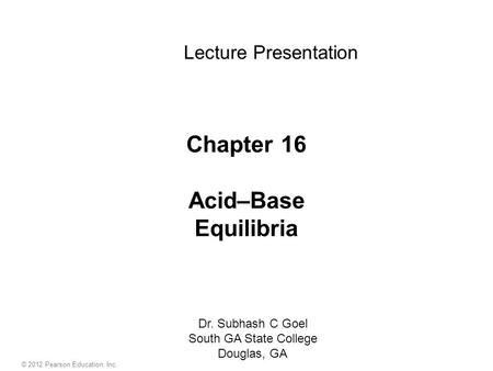 Chapter 16 Acid–Base Equilibria Lecture Presentation Dr. Subhash C Goel South GA State College Douglas, GA © 2012 Pearson Education, Inc.