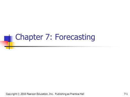Copyright © 2010 Pearson Education, Inc. Publishing as Prentice Hall7-1 Chapter 7: Forecasting.