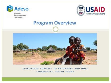 LIVELIHOOD SUPPORT TO RETURNEES AND HOST COMMUNITY, SOUTH SUDAN Program Overview.