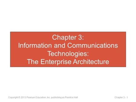 Chapter 3: Information and Communications Technologies: The Enterprise Architecture Copyright © 2013 Pearson Education, Inc. publishing as Prentice Hall.