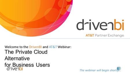 Welcome to the DrivenBI and AT&T Webinar: The webinar will begin shortly... The Private Cloud Alternative for Business Users.