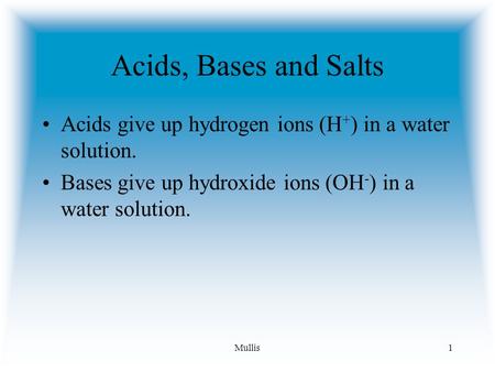 Acids, Bases and Salts Acids give up hydrogen ions (H+) in a water solution. Bases give up hydroxide ions (OH-) in a water solution. Mullis.