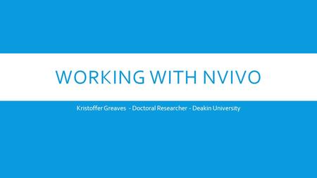WORKING WITH NVIVO Kristoffer Greaves - Doctoral Researcher - Deakin University.