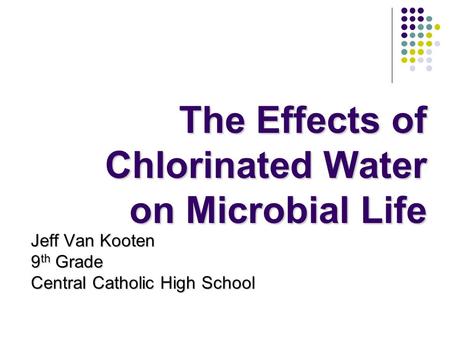 The Effects of Chlorinated Water on Microbial Life Jeff Van Kooten 9 th Grade Central Catholic High School.