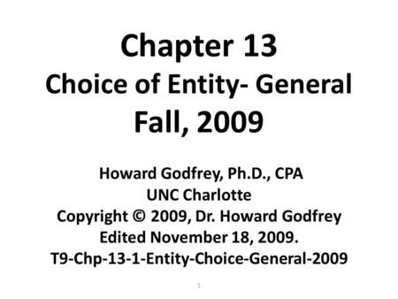 1 Chapter 13 Choice of Entity- General Fall, 2009 Howard Godfrey, Ph.D., CPA UNC Charlotte Copyright © 2009, Dr. Howard Godfrey Edited November 18, 2009.