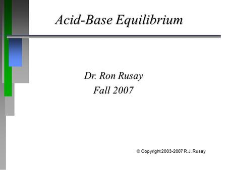 Acid-Base Equilibrium Dr. Ron Rusay Fall 2007 © Copyright 2003-2007 R.J. Rusay.