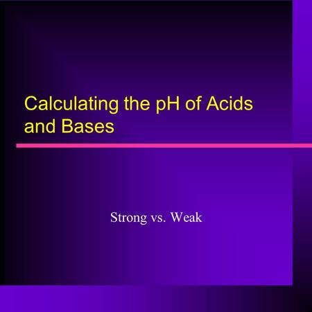 Calculating the pH of Acids and Bases Strong vs. Weak.