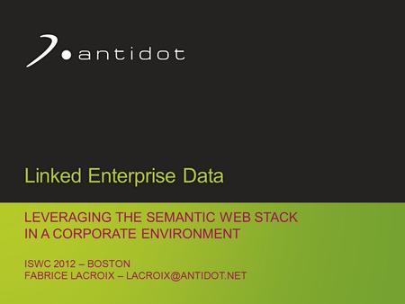Copyright Antidot™ 1 Linked Enterprise Data LEVERAGING THE SEMANTIC WEB STACK IN A CORPORATE ENVIRONMENT ISWC 2012 – BOSTON FABRICE LACROIX –
