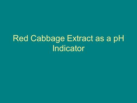Red Cabbage Extract as a pH Indicator. Aim Extracting a pH indicator from the red cabbage. Finding the color of the extract to a known pH solution. Determining.