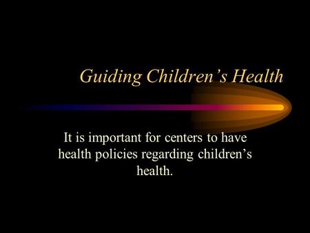 Guiding Children’s Health It is important for centers to have health policies regarding children’s health.