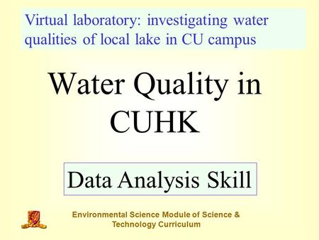 Water Quality in CUHK Data Analysis Skill Virtual laboratory: investigating water qualities of local lake in CU campus Environmental Science Module of.