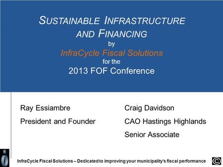 S USTAINABLE I NFRASTRUCTURE AND F INANCING by InfraCycle Fiscal Solutions for the 2013 FOF Conference InfraCycle Fiscal Solutions – Dedicated to improving.