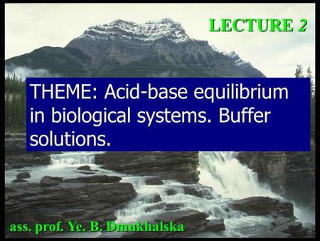 LECTURE 2 THEME: Acid-base equilibrium in biological systems. Buffer solutions. ass. prof. Ye. B. Dmukhalska.