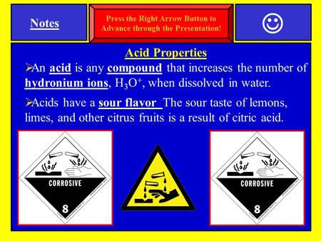 Acid Properties  An acid is any compound that increases the number of hydronium ions, H 3 O +, when dissolved in water.  Acids have a sour flavor The.