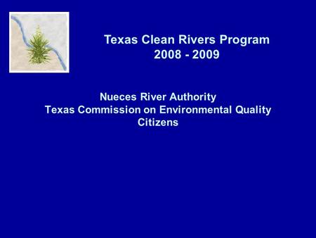 Texas Clean Rivers Program 2008 - 2009 Nueces River Authority Texas Commission on Environmental Quality Citizens.