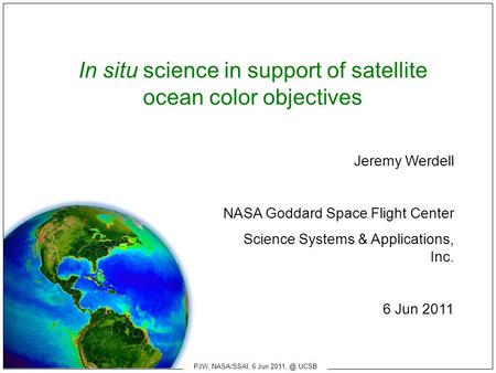 In situ science in support of satellite ocean color objectives Jeremy Werdell NASA Goddard Space Flight Center Science Systems & Applications, Inc. 6 Jun.